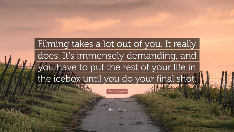 John Cleese Quote: “Filming takes a lot out of you. It really does. It’s immensely demanding, and you have to put the rest of your life in the icebox until you do your final shot.”