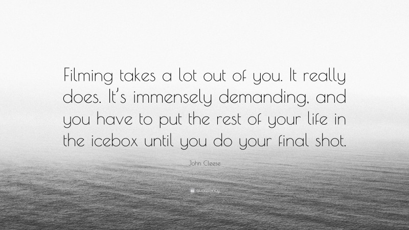 John Cleese Quote: “Filming takes a lot out of you. It really does. It’s immensely demanding, and you have to put the rest of your life in the icebox until you do your final shot.”