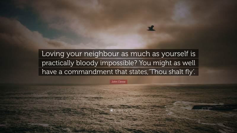 John Cleese Quote: “Loving your neighbour as much as yourself is practically bloody impossible? You might as well have a commandment that states,‘Thou shalt fly’.”