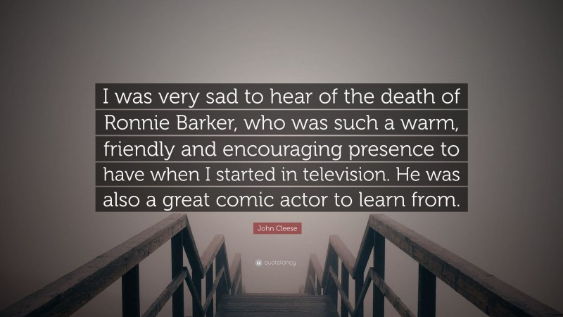 John Cleese Quote: “I was very sad to hear of the death of Ronnie Barker, who was such a warm, friendly and encouraging presence to have when I started in television. He was also a great comic actor to learn from.”