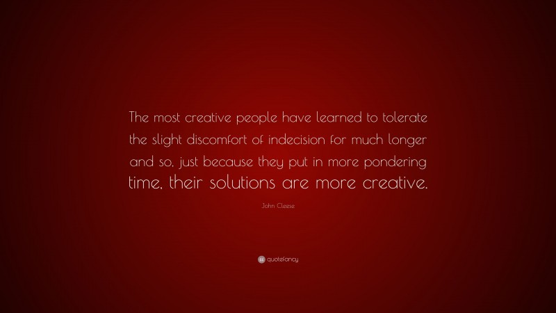 John Cleese Quote: “The most creative people have learned to tolerate the slight discomfort of indecision for much longer and so, just because they put in more pondering time, their solutions are more creative.”