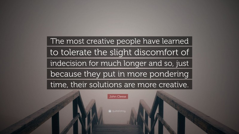John Cleese Quote: “The most creative people have learned to tolerate the slight discomfort of indecision for much longer and so, just because they put in more pondering time, their solutions are more creative.”
