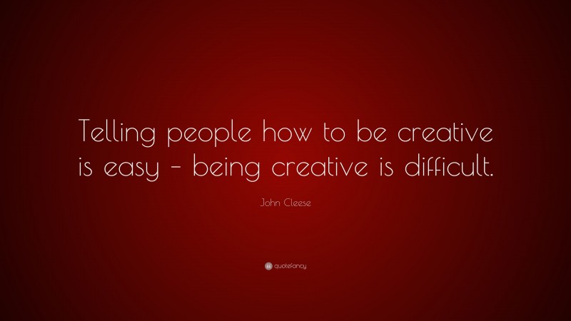 John Cleese Quote: “Telling people how to be creative is easy – being creative is difficult.”