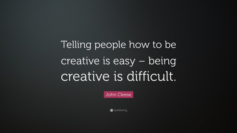 John Cleese Quote: “Telling people how to be creative is easy – being creative is difficult.”