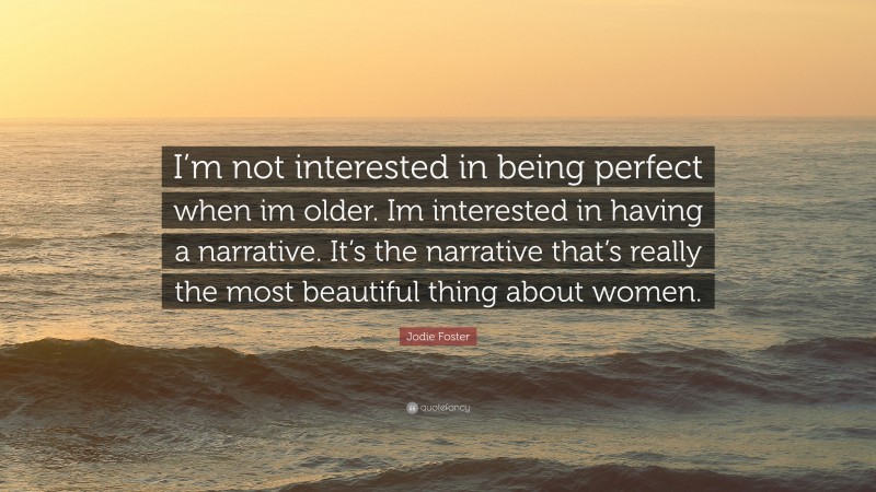 Jodie Foster Quote: “I’m not interested in being perfect when im older. Im interested in having a narrative. It’s the narrative that’s really the most beautiful thing about women.”