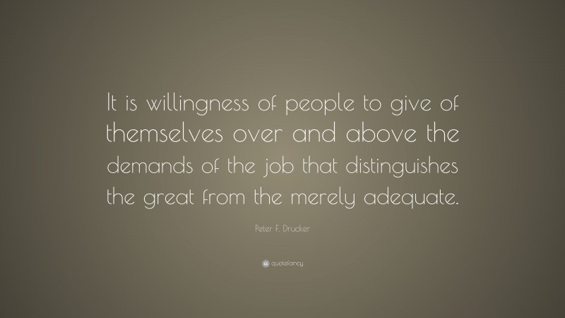 Peter F. Drucker Quote: “It is willingness of people to give of themselves over and above the demands of the job that distinguishes the great from the merely adequate.”