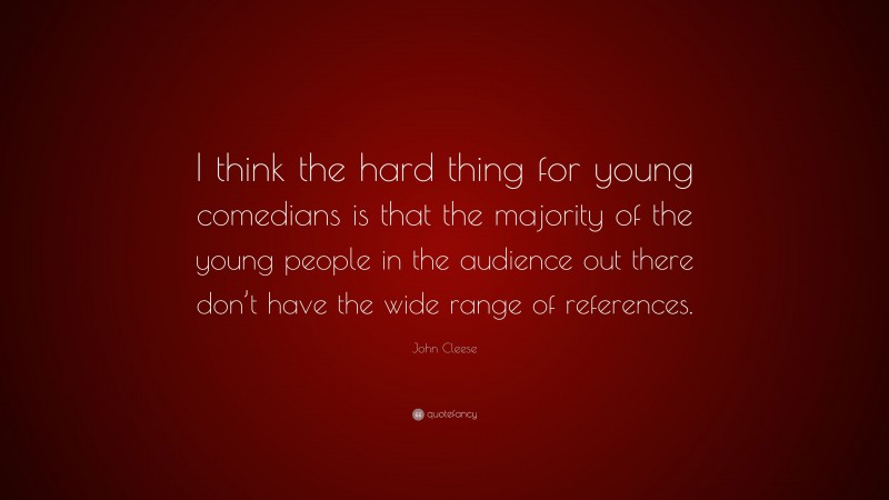 John Cleese Quote: “I think the hard thing for young comedians is that the majority of the young people in the audience out there don’t have the wide range of references.”