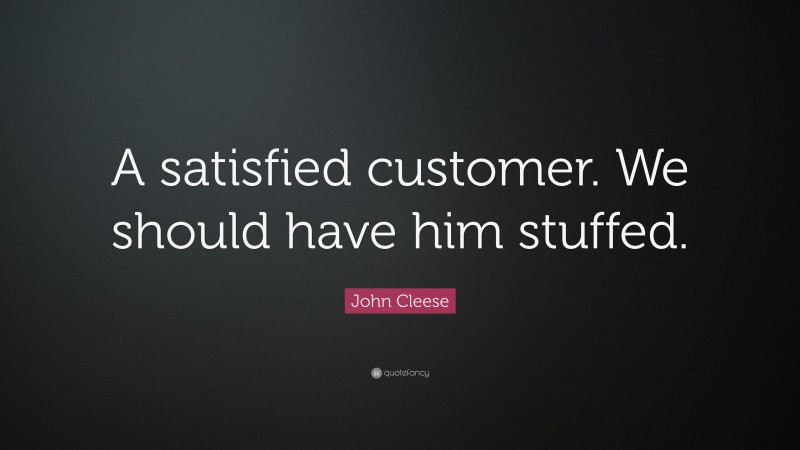 John Cleese Quote: “A satisfied customer. We should have him stuffed.”