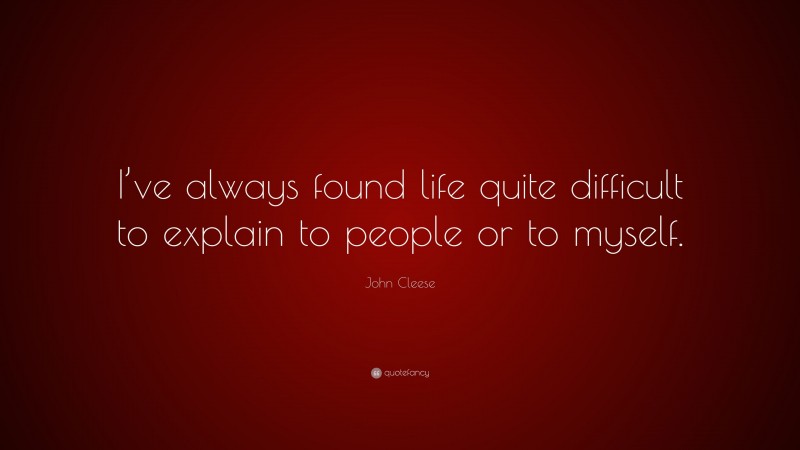 John Cleese Quote: “I’ve always found life quite difficult to explain to people or to myself.”