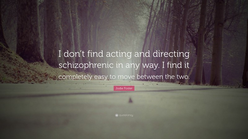 Jodie Foster Quote: “I don’t find acting and directing schizophrenic in any way. I find it completely easy to move between the two.”