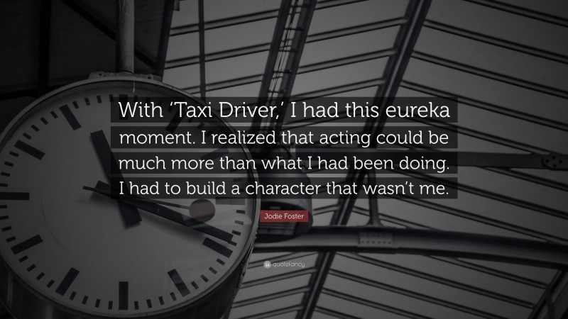 Jodie Foster Quote: “With ‘Taxi Driver,’ I had this eureka moment. I realized that acting could be much more than what I had been doing. I had to build a character that wasn’t me.”