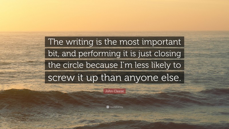 John Cleese Quote: “The writing is the most important bit, and performing it is just closing the circle because I’m less likely to screw it up than anyone else.”