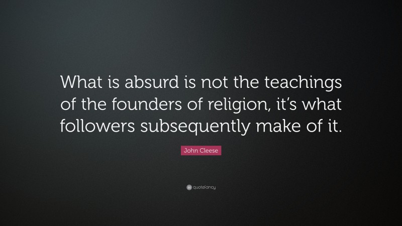 John Cleese Quote: “What is absurd is not the teachings of the founders of religion, it’s what followers subsequently make of it.”