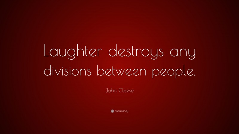 John Cleese Quote: “Laughter destroys any divisions between people.”