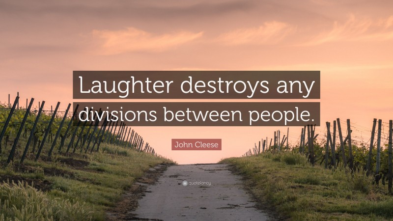 John Cleese Quote: “Laughter destroys any divisions between people.”