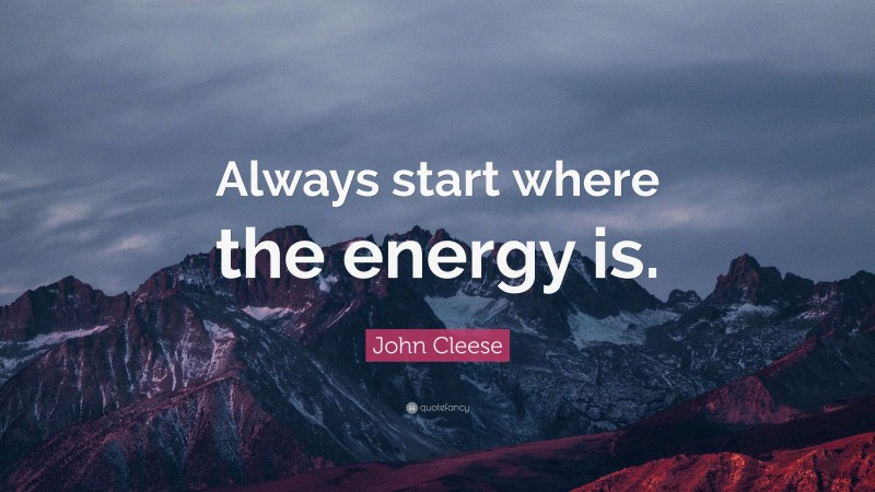 John Cleese Quote: “Always start where the energy is.”
