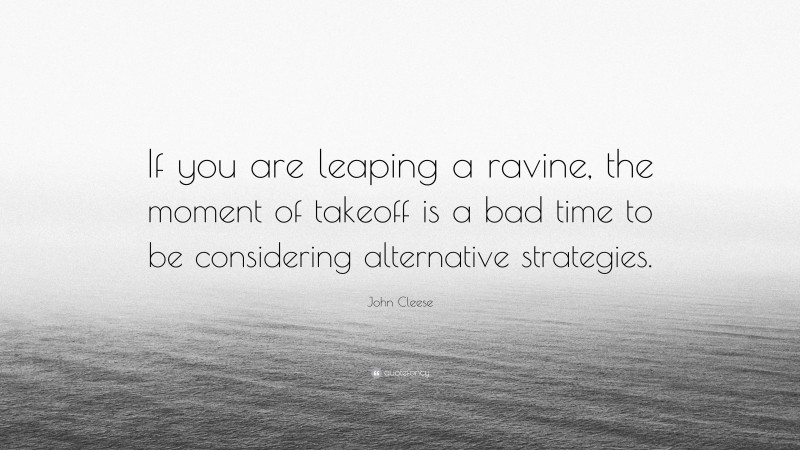 John Cleese Quote: “If you are leaping a ravine, the moment of takeoff is a bad time to be considering alternative strategies.”