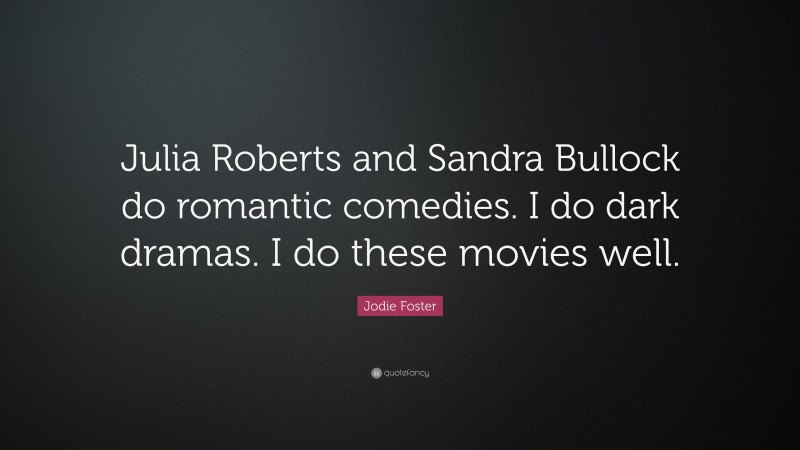 Jodie Foster Quote: “Julia Roberts and Sandra Bullock do romantic comedies. I do dark dramas. I do these movies well.”