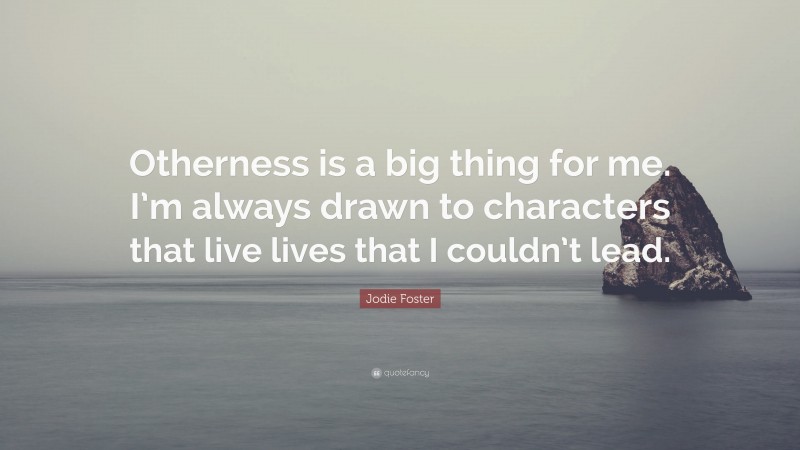 Jodie Foster Quote: “Otherness is a big thing for me. I’m always drawn to characters that live lives that I couldn’t lead.”