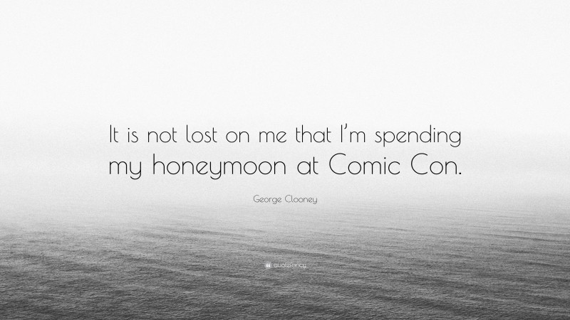 George Clooney Quote: “It is not lost on me that I’m spending my honeymoon at Comic Con.”