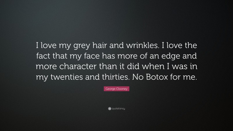George Clooney Quote: “I love my grey hair and wrinkles. I love the fact that my face has more of an edge and more character than it did when I was in my twenties and thirties. No Botox for me.”