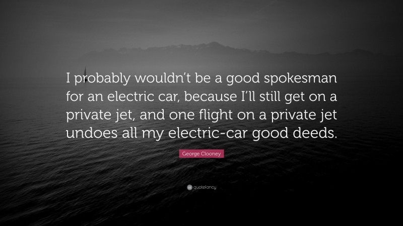George Clooney Quote: “I probably wouldn’t be a good spokesman for an electric car, because I’ll still get on a private jet, and one flight on a private jet undoes all my electric-car good deeds.”
