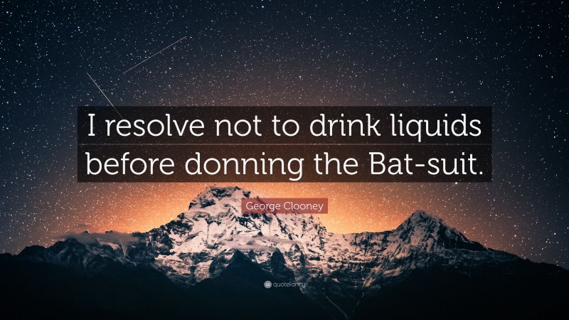 George Clooney Quote: “I resolve not to drink liquids before donning the Bat-suit.”