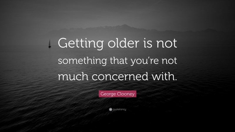 George Clooney Quote: “Getting older is not something that you’re not much concerned with.”