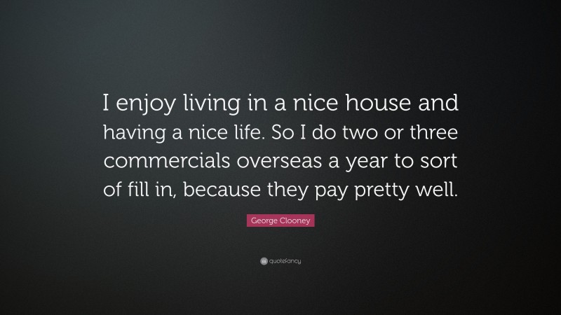 George Clooney Quote: “I enjoy living in a nice house and having a nice life. So I do two or three commercials overseas a year to sort of fill in, because they pay pretty well.”