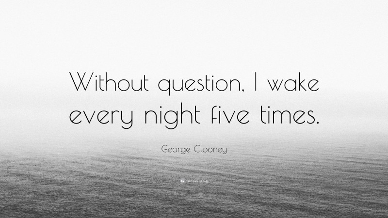 George Clooney Quote: “Without question, I wake every night five times.”