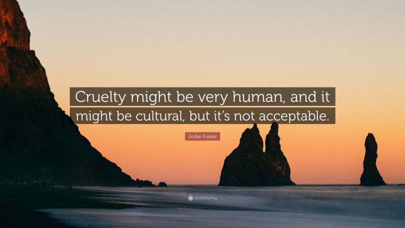 Jodie Foster Quote: “Cruelty might be very human, and it might be cultural, but it’s not acceptable.”