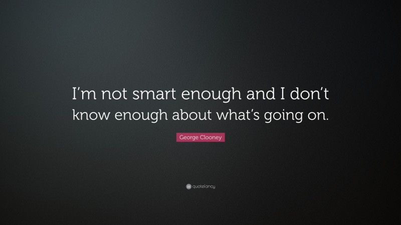 George Clooney Quote: “I’m not smart enough and I don’t know enough about what’s going on.”