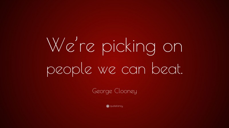 George Clooney Quote: “We’re picking on people we can beat.”