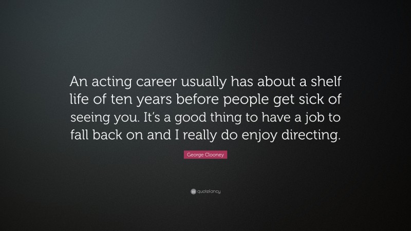 George Clooney Quote: “An acting career usually has about a shelf life of ten years before people get sick of seeing you. It’s a good thing to have a job to fall back on and I really do enjoy directing.”