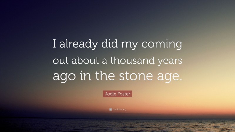 Jodie Foster Quote: “I already did my coming out about a thousand years ago in the stone age.”