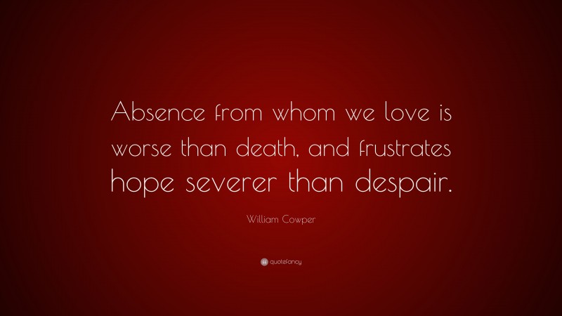 William Cowper Quote: “Absence from whom we love is worse than death, and frustrates hope severer than despair.”