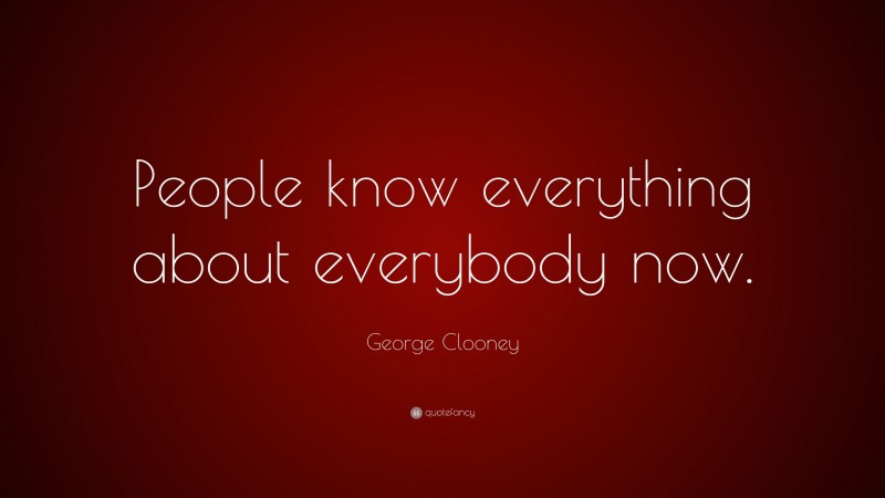George Clooney Quote: “People know everything about everybody now.”
