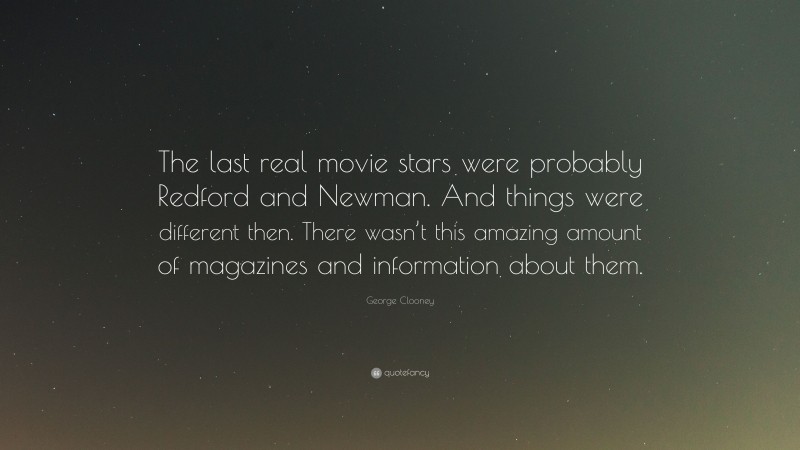 George Clooney Quote: “The last real movie stars were probably Redford and Newman. And things were different then. There wasn’t this amazing amount of magazines and information about them.”