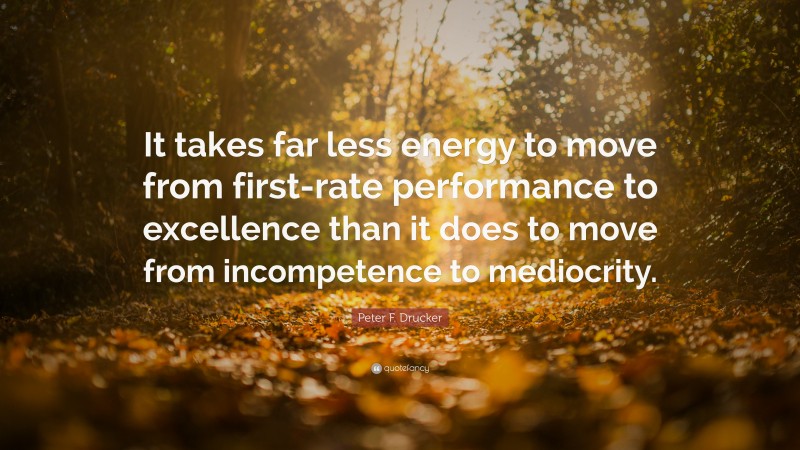 Peter F. Drucker Quote: “It takes far less energy to move from first-rate performance to excellence than it does to move from incompetence to mediocrity.”