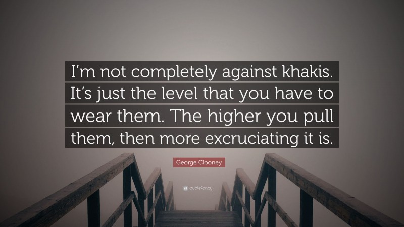 George Clooney Quote: “I’m not completely against khakis. It’s just the level that you have to wear them. The higher you pull them, then more excruciating it is.”