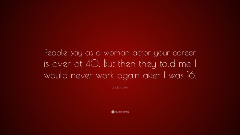 Jodie Foster Quote: “People say as a woman actor your career is over at 40. But then they told me I would never work again after I was 16.”