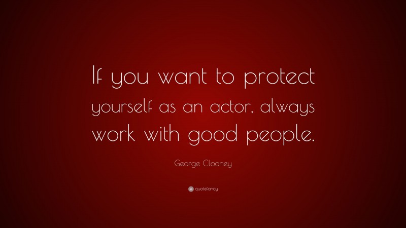 George Clooney Quote: “If you want to protect yourself as an actor, always work with good people.”