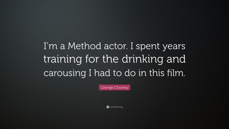 George Clooney Quote: “I’m a Method actor. I spent years training for the drinking and carousing I had to do in this film.”