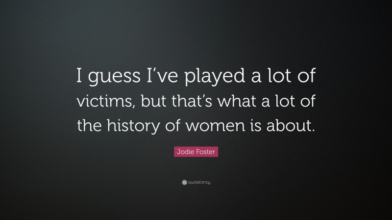 Jodie Foster Quote: “I guess I’ve played a lot of victims, but that’s what a lot of the history of women is about.”
