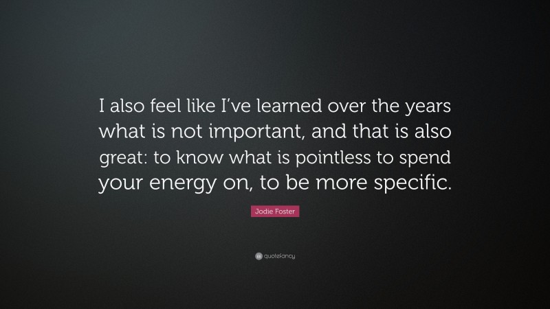 Jodie Foster Quote: “I also feel like I’ve learned over the years what is not important, and that is also great: to know what is pointless to spend your energy on, to be more specific.”