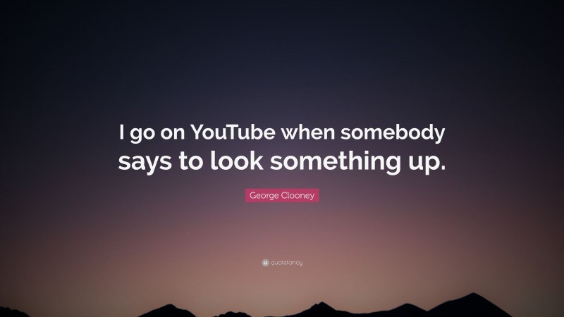 George Clooney Quote: “I go on YouTube when somebody says to look something up.”