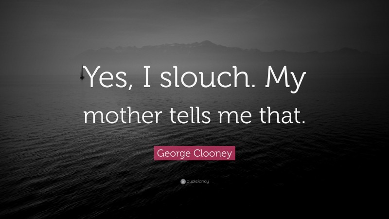 George Clooney Quote: “Yes, I slouch. My mother tells me that.”
