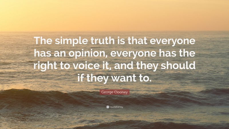 George Clooney Quote: “The simple truth is that everyone has an opinion, everyone has the right to voice it, and they should if they want to.”