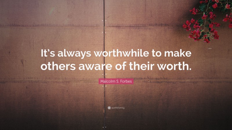 Malcolm S. Forbes Quote: “It’s always worthwhile to make others aware of their worth.”