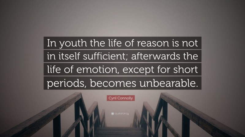 Cyril Connolly Quote: “In youth the life of reason is not in itself sufficient; afterwards the life of emotion, except for short periods, becomes unbearable.”